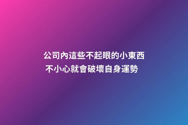公司內這些不起眼的小東西 不小心就會破壞自身運勢